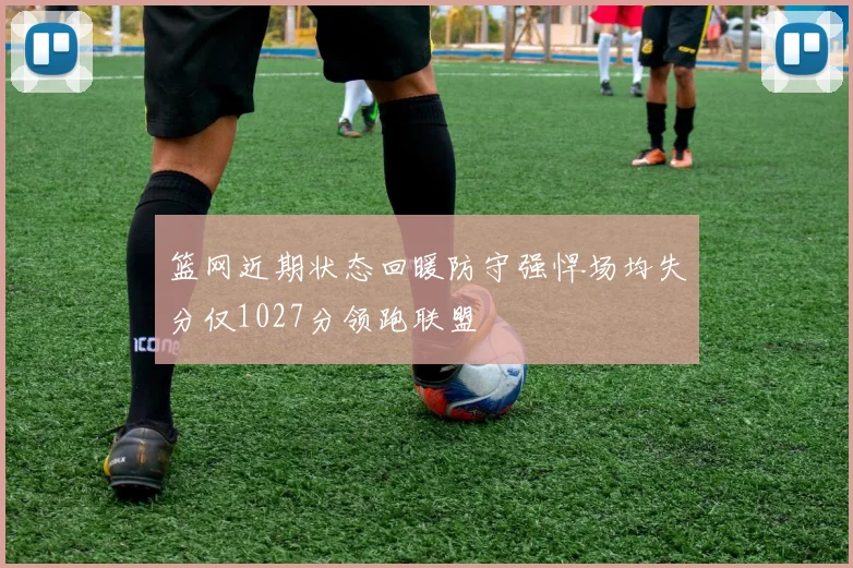 篮网近期状态回暖防守强悍场均失分仅1027分领跑联盟