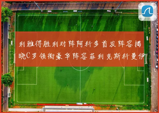 利雅得胜利对阵阿科多首发阵容揭晓C罗领衔豪华阵容菲利克斯科曼伊尼戈齐上阵