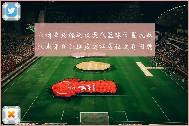 卡梅隆约翰逊谈现代篮球位置流动性表示自己适应打四号位没有问题