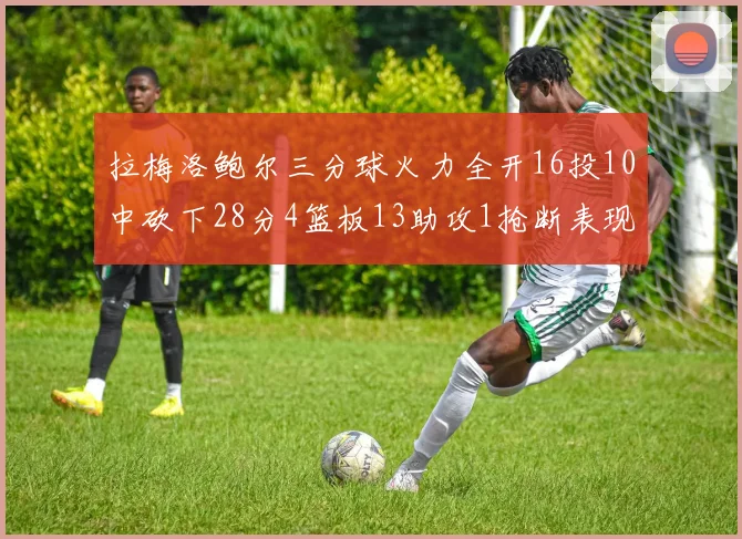 拉梅洛鲍尔三分球火力全开16投10中砍下28分4篮板13助攻1抢断表现惊艳