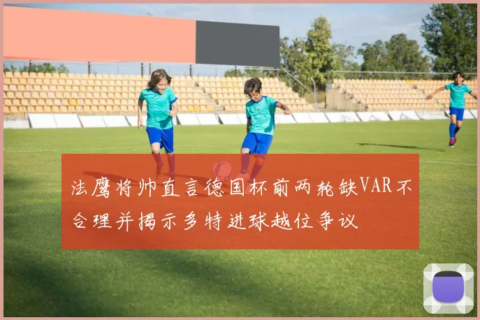 法鹰将帅直言德国杯前两轮缺VAR不合理并揭示多特进球越位争议