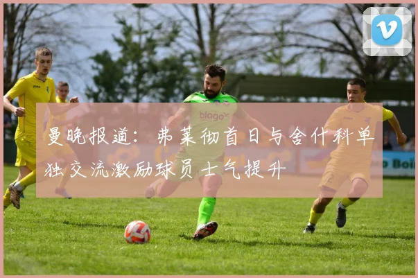 曼晚报道：弗莱彻首日与舍什科单独交流激励球员士气提升