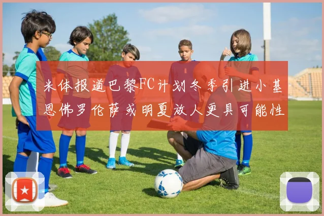 米体报道巴黎FC计划冬季引进小基恩佛罗伦萨或明夏放人更具可能性