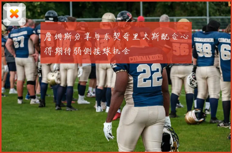 詹姆斯分享与东契奇里夫斯配合心得期待弱侧接球机会