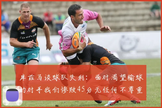 库兹马谈球队失利：面对渴望输球的对手我们惨败45分无任何不尊重之意