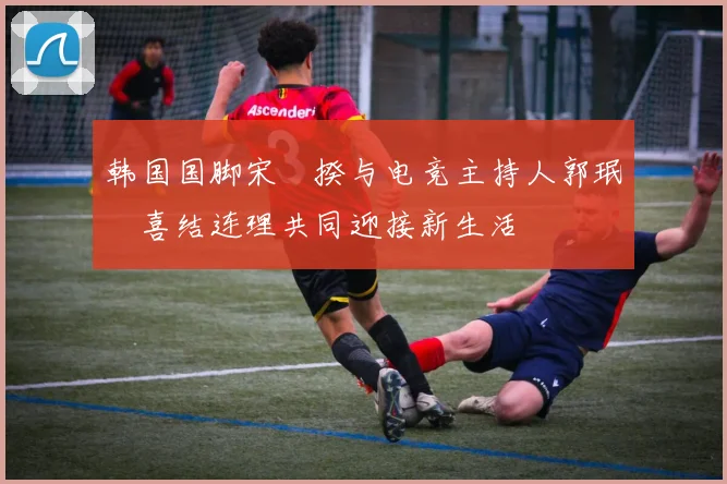 韩国国脚宋旻揆与电竞主持人郭珉瑄喜结连理共同迎接新生活
