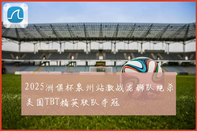 2025洲俱杯泉州站激战龙狮队绝杀美国TBT精英联队夺冠