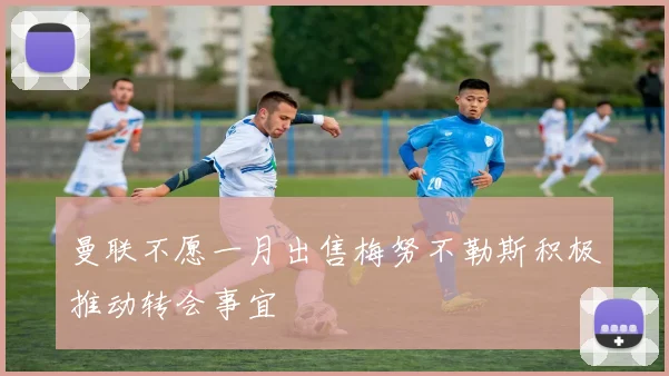 曼联不愿一月出售梅努不勒斯积极推动转会事宜