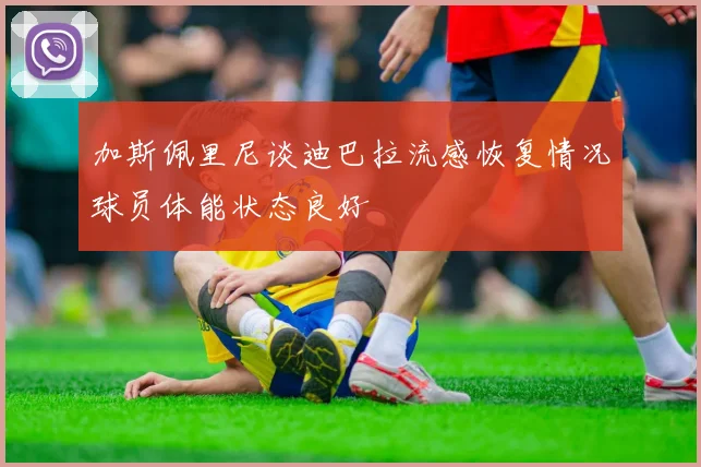 加斯佩里尼谈迪巴拉流感恢复情况球员体能状态良好