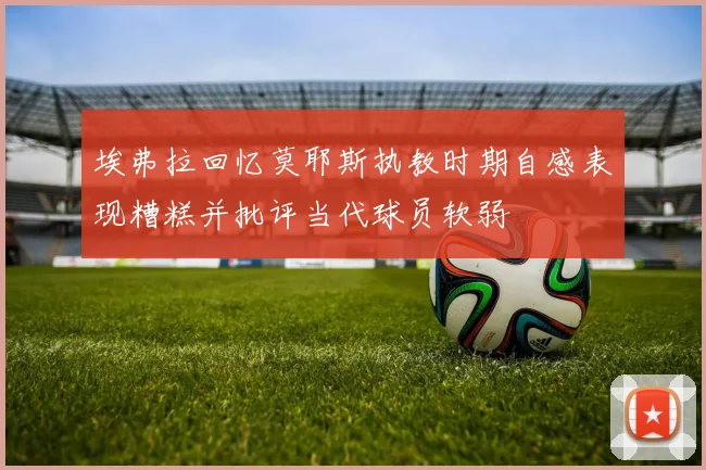埃弗拉回忆莫耶斯执教时期自感表现糟糕并批评当代球员软弱