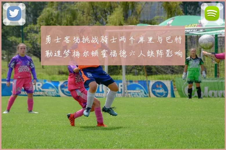 勇士客场挑战骑士两个库里与巴特勒追梦梅尔顿霍福德六人缺阵影响比赛走势