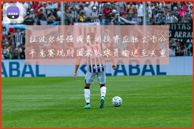 拉波尔塔强调青训投资应独立于公平竞赛规则国家队球员输送至关重要