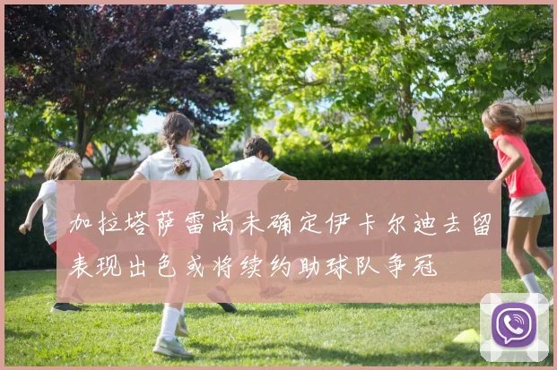 加拉塔萨雷尚未确定伊卡尔迪去留表现出色或将续约助球队争冠