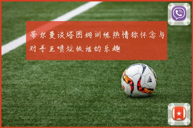 蒂尔曼谈塔图姆训练热情称怀念与对手互喷垃圾话的乐趣