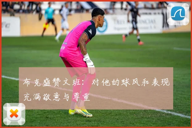 布克盛赞文班：对他的球风和表现充满敬意与尊重