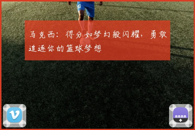马克西：得分如梦幻般闪耀，勇敢追逐你的篮球梦想