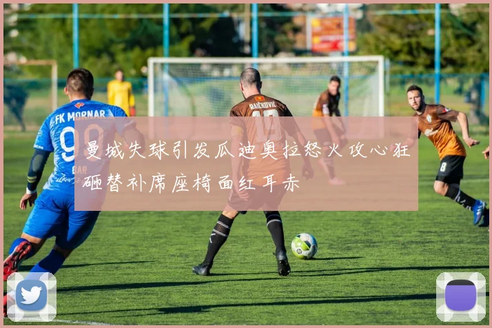 曼城失球引发瓜迪奥拉怒火攻心狂砸替补席座椅面红耳赤