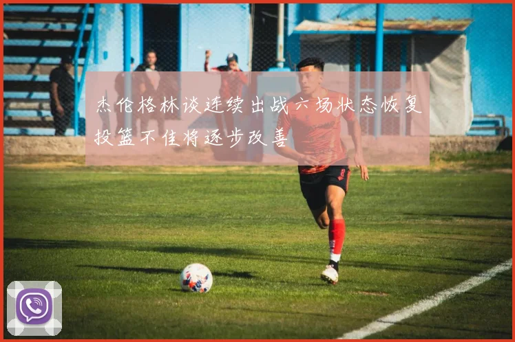 杰伦格林谈连续出战六场状态恢复投篮不佳将逐步改善