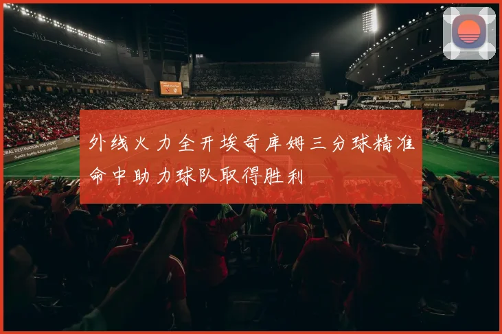 外线火力全开埃奇库姆三分球精准命中助力球队取得胜利