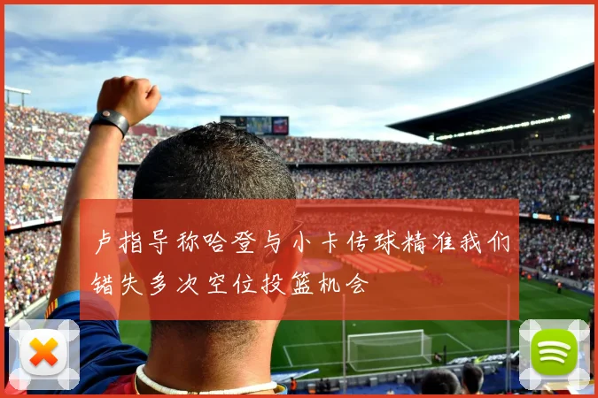 卢指导称哈登与小卡传球精准我们错失多次空位投篮机会