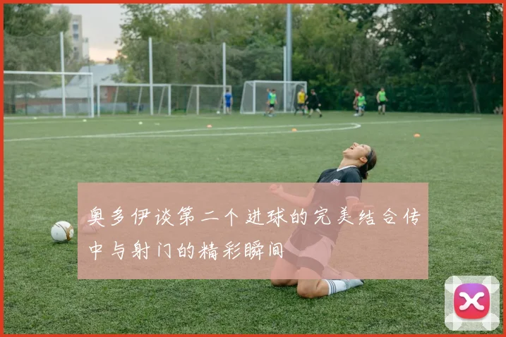 奥多伊谈第二个进球的完美结合传中与射门的精彩瞬间