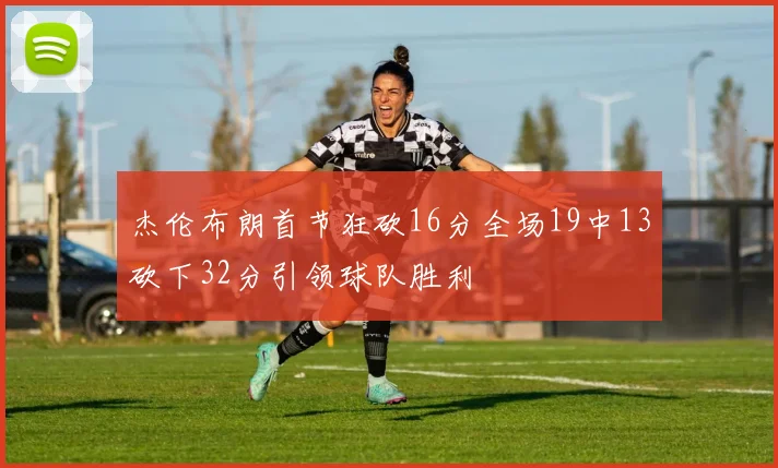 杰伦布朗首节狂砍16分全场19中13砍下32分引领球队胜利