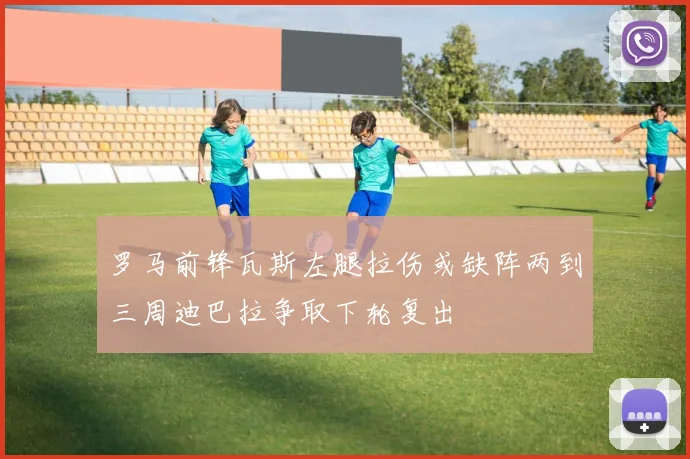 罗马前锋瓦斯左腿拉伤或缺阵两到三周迪巴拉争取下轮复出