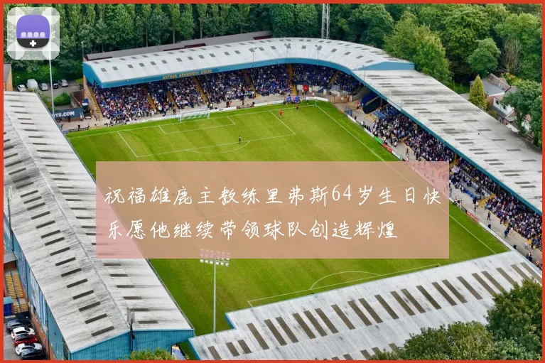 祝福雄鹿主教练里弗斯64岁生日快乐愿他继续带领球队创造辉煌