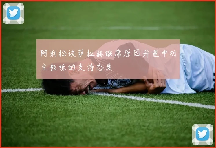 阿利松谈萨拉赫缺席原因并重申对主教练的支持态度