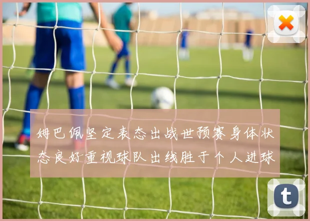 姆巴佩坚定表态出战世预赛身体状态良好重视球队出线胜于个人进球