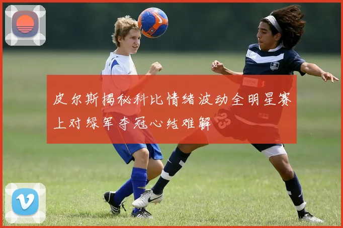 皮尔斯揭秘科比情绪波动全明星赛上对绿军夺冠心结难解