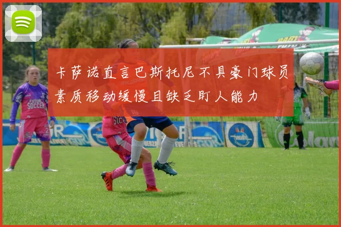卡萨诺直言巴斯托尼不具豪门球员素质移动缓慢且缺乏盯人能力