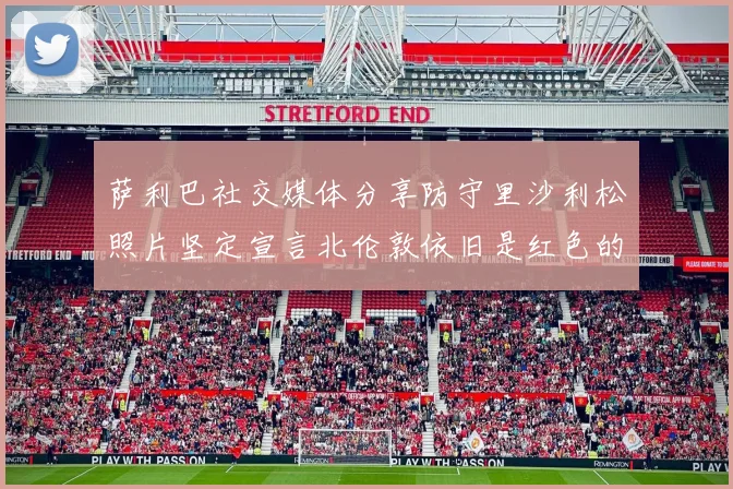 萨利巴社交媒体分享防守里沙利松照片坚定宣言北伦敦依旧是红色的