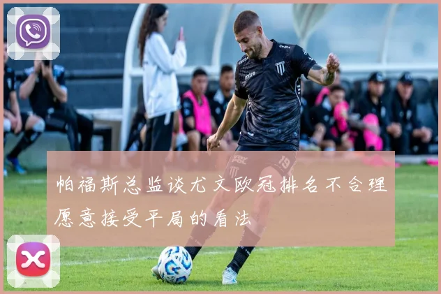 帕福斯总监谈尤文欧冠排名不合理愿意接受平局的看法