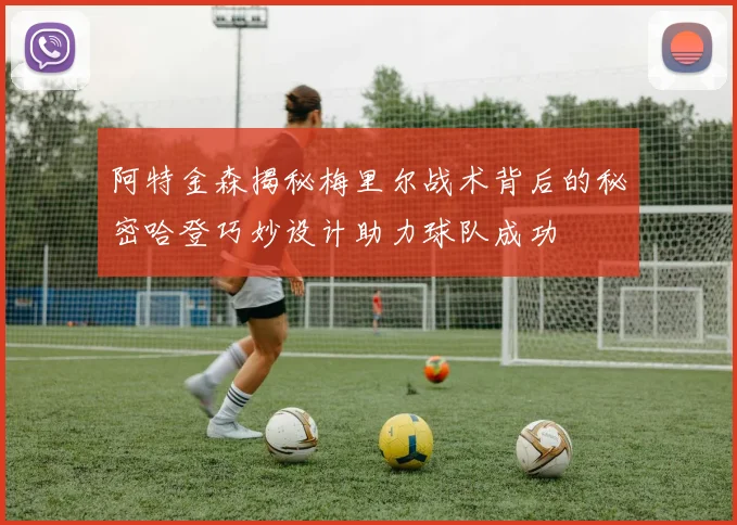 阿特金森揭秘梅里尔战术背后的秘密哈登巧妙设计助力球队成功