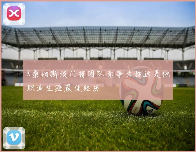 R桑切斯谈门将团队竞争力称这是他职业生涯最佳经历