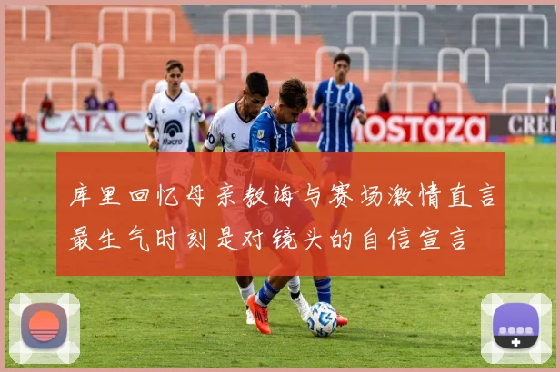 库里回忆母亲教诲与赛场激情直言最生气时刻是对镜头的自信宣言