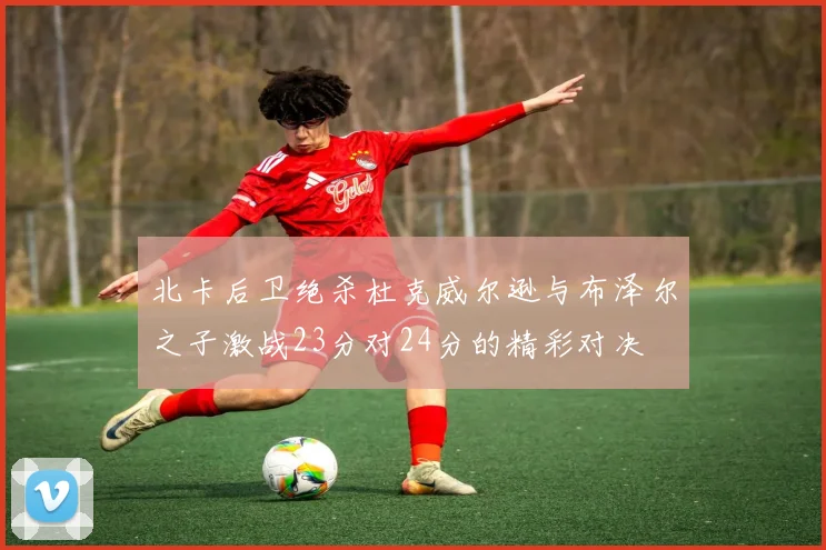 北卡后卫绝杀杜克威尔逊与布泽尔之子激战23分对24分的精彩对决