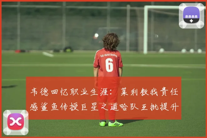 韦德回忆职业生涯：莱利教我责任感鲨鱼传授巨星之道哈队互批提升自我
