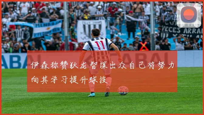 伊森称赞狄龙智谋出众自己将努力向其学习提升球技
