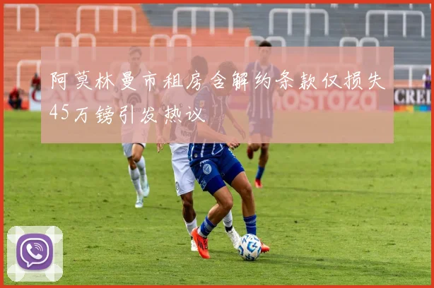 阿莫林曼市租房含解约条款仅损失45万镑引发热议