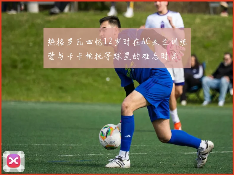热格罗瓦回忆12岁时在AC米兰训练营与卡卡帕托等球星的难忘时光