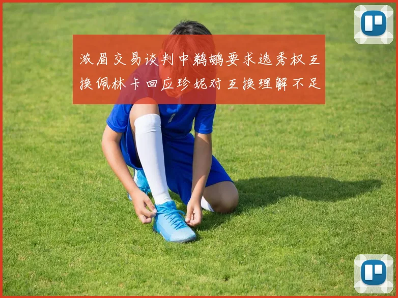 浓眉交易谈判中鹈鹕要求选秀权互换佩林卡回应珍妮对互换理解不足