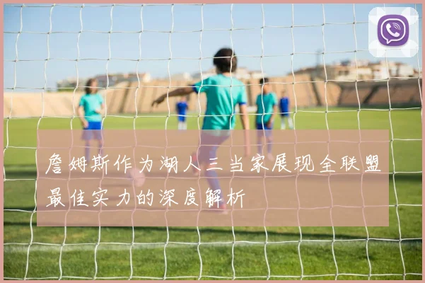 詹姆斯作为湖人三当家展现全联盟最佳实力的深度解析