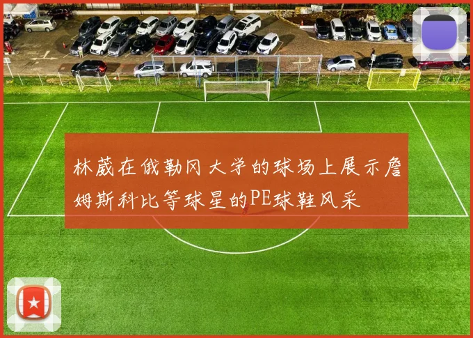 林葳在俄勒冈大学的球场上展示詹姆斯科比等球星的PE球鞋风采
