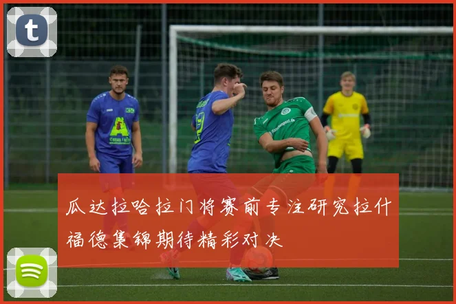 瓜达拉哈拉门将赛前专注研究拉什福德集锦期待精彩对决