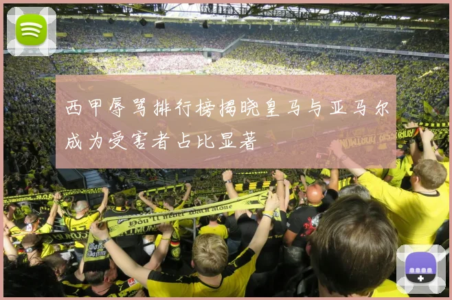 西甲辱骂排行榜揭晓皇马与亚马尔成为受害者占比显著