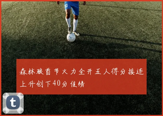 森林狼首节火力全开五人得分接连上升创下40分佳绩