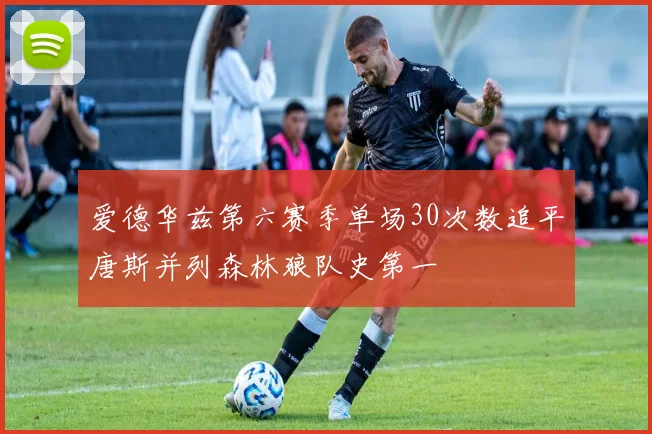 爱德华兹第六赛季单场30次数追平唐斯并列森林狼队史第一