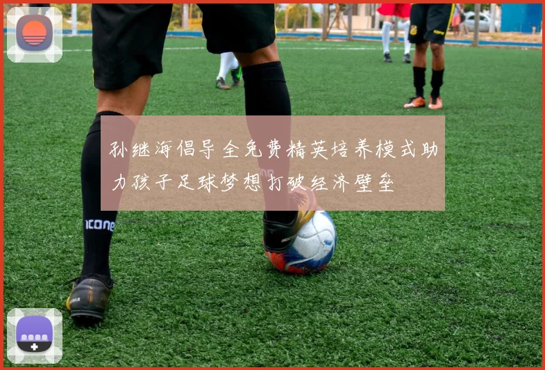 孙继海倡导全免费精英培养模式助力孩子足球梦想打破经济壁垒